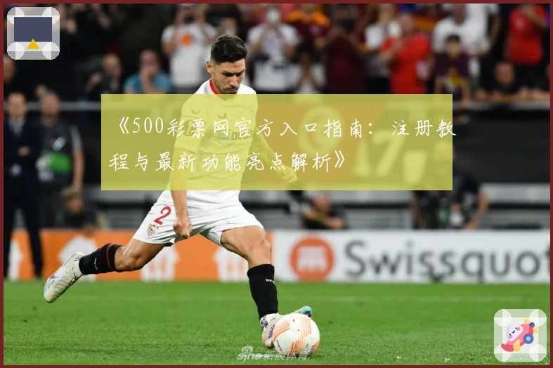 《500彩票网官方入口指南:注册教程与最新功能亮点解析》