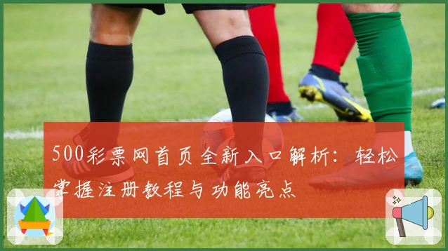 500彩票网首页全新入口解析：轻松掌握注册教程与功能亮点