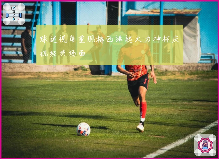 球迷视角重现梅西捧起大力神杯庆祝经典场面