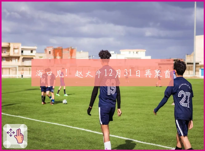 海口见！赵大牛12月31日再聚首