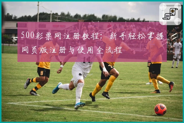 500彩票网注册教程：新手轻松掌握网页版注册与使用全流程