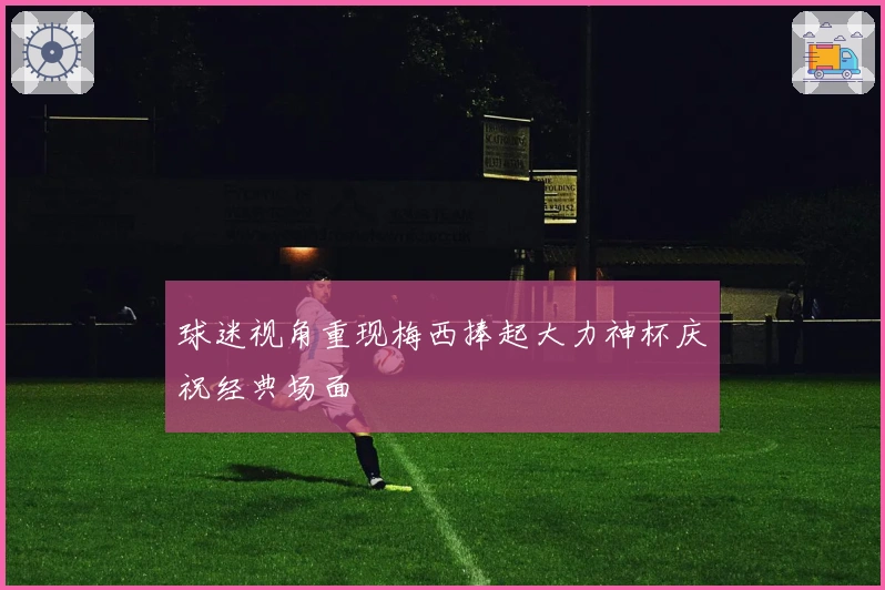 球迷视角重现梅西捧起大力神杯庆祝经典场面