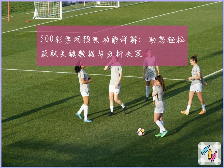 500彩票网预测功能详解：助您轻松获取关键数据与分析决策