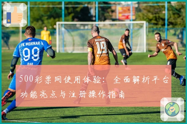 500彩票网使用体验：全面解析平台功能亮点与注册操作指南