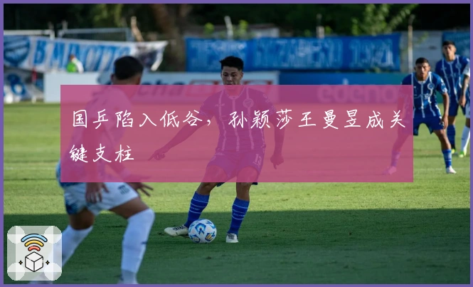 国乒陷入低谷，孙颖莎王曼昱成关键支柱