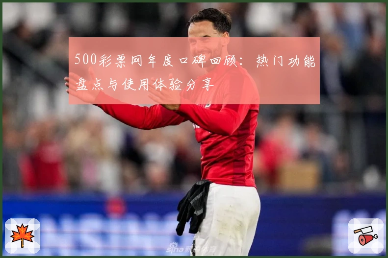 500彩票网年度口碑回顾：热门功能盘点与使用体验分享