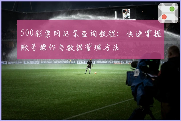 500彩票网记录查询教程：快速掌握账号操作与数据管理方法