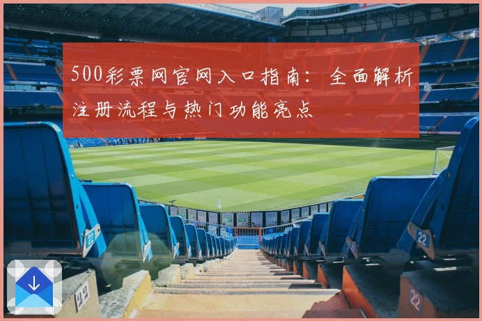 500彩票网官网入口指南：全面解析注册流程与热门功能亮点