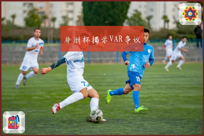 非洲杯揭示VAR争议