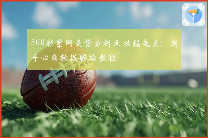 500彩票网走势分析及功能亮点：新手必看数据解读教程