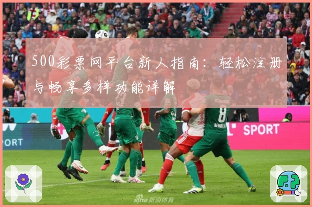 500彩票网平台新人指南：轻松注册与畅享多样功能详解