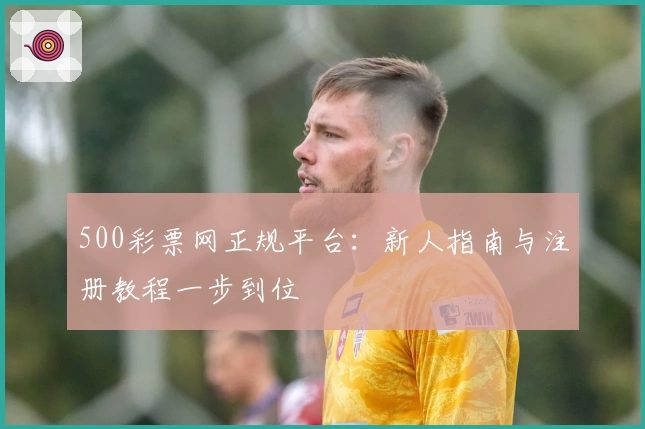 500彩票网正规平台：新人指南与注册教程一步到位