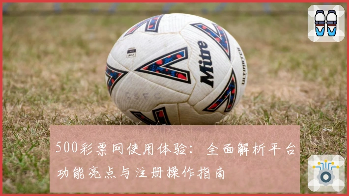 500彩票网使用体验：全面解析平台功能亮点与注册操作指南