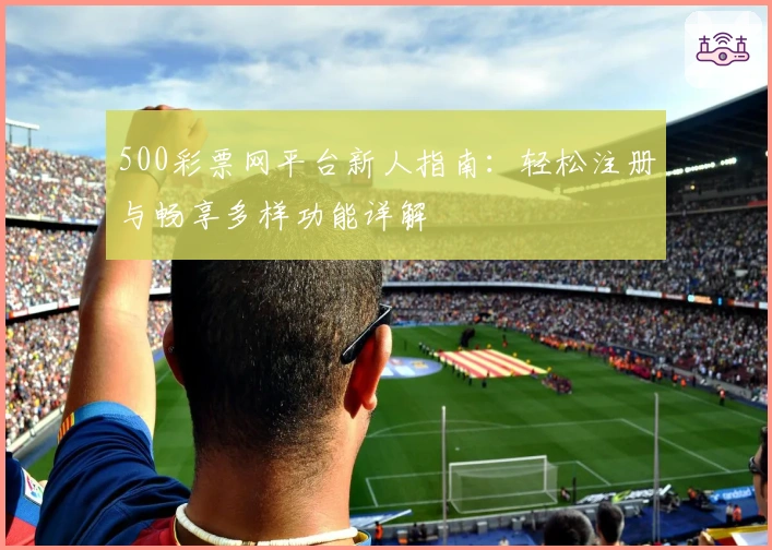 500彩票网平台新人指南：轻松注册与畅享多样功能详解