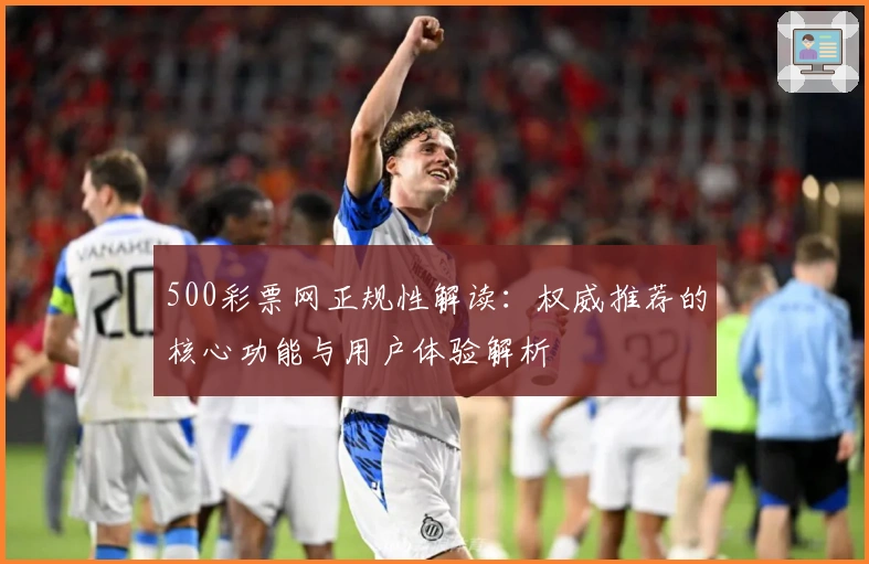 500彩票网正规性解读:权威推荐的核心功能与用户体验解析
