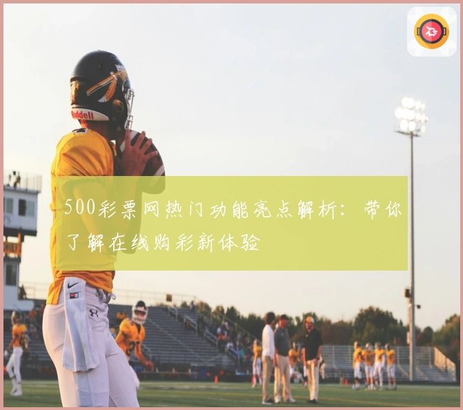 500彩票网热门功能亮点解析：带你了解在线购彩新体验