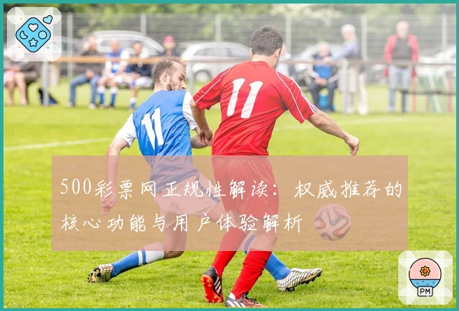 500彩票网正规性解读：权威推荐的核心功能与用户体验解析