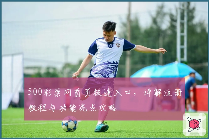 500彩票网首页极速入口，详解注册教程与功能亮点攻略