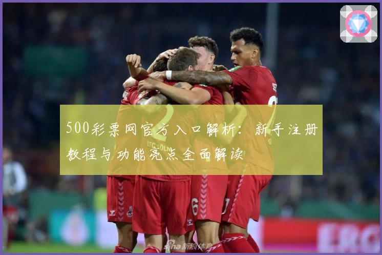 500彩票网官方入口解析：新手注册教程与功能亮点全面解读
