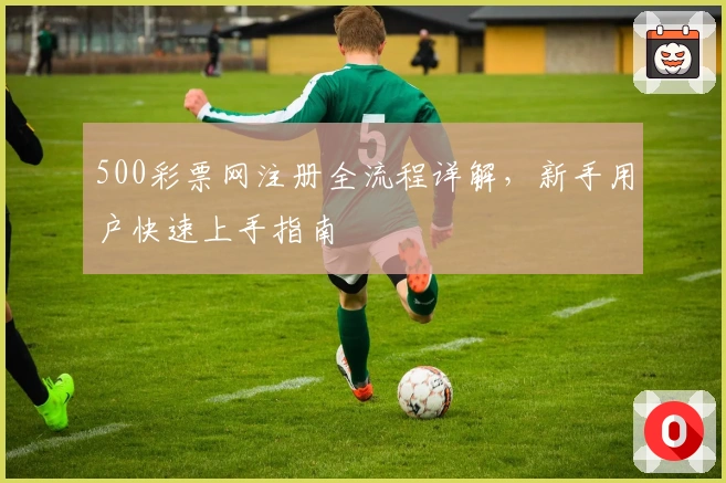 500彩票网注册全流程详解，新手用户快速上手指南