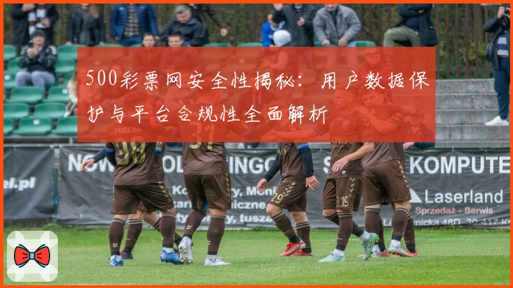 500彩票网安全性揭秘：用户数据保护与平台合规性全面解析