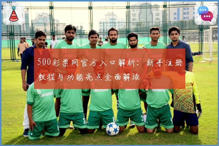 500彩票网官方入口解析：新手注册教程与功能亮点全面解读