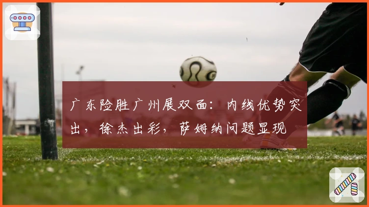 广东险胜广州展双面：内线优势突出，徐杰出彩，萨姆纳问题显现