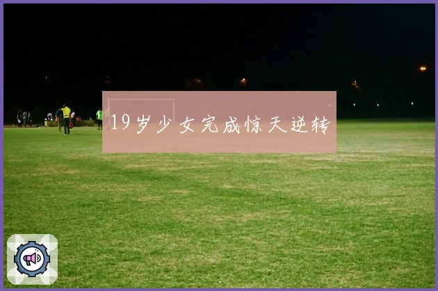 19岁少女完成惊天逆转