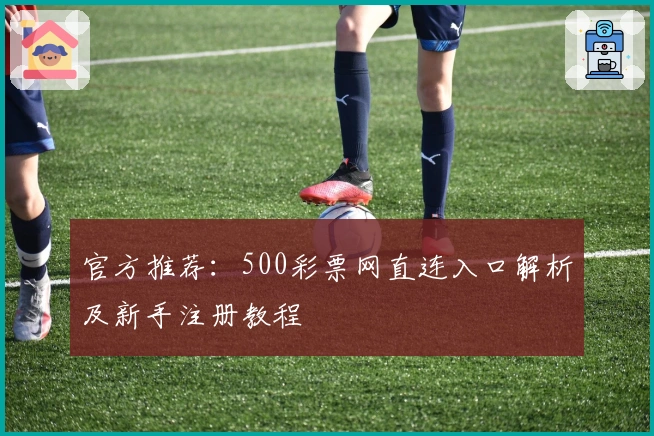 官方推荐：500彩票网直连入口解析及新手注册教程