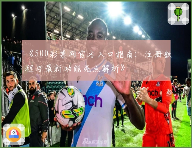《500彩票网官方入口指南：注册教程与最新功能亮点解析》