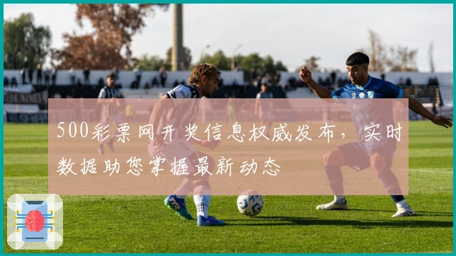 500彩票网开奖信息权威发布，实时数据助您掌握最新动态