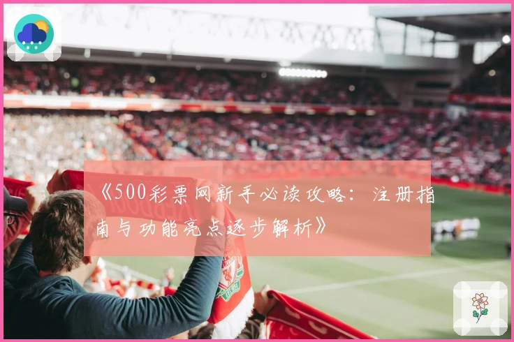 《500彩票网新手必读攻略：注册指南与功能亮点逐步解析》