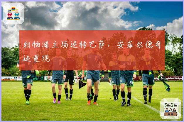 利物浦主场逆转巴萨，安菲尔德奇迹重现