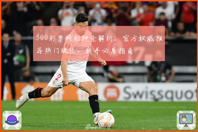 500彩票网彩种全解析：官方权威推荐热门玩法，新手必看指南