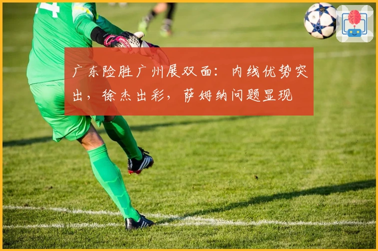 广东险胜广州展双面：内线优势突出，徐杰出彩，萨姆纳问题显现