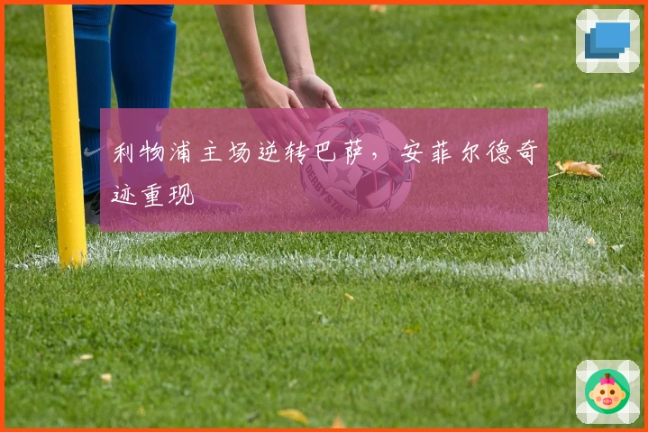 利物浦主场逆转巴萨，安菲尔德奇迹重现