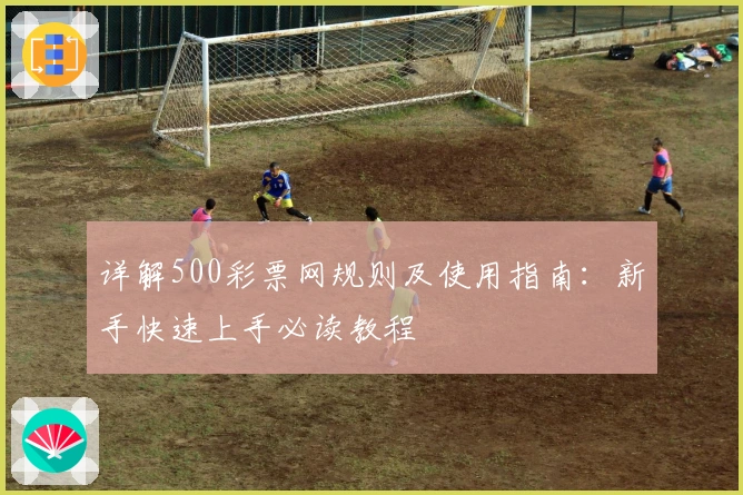详解500彩票网规则及使用指南：新手快速上手必读教程