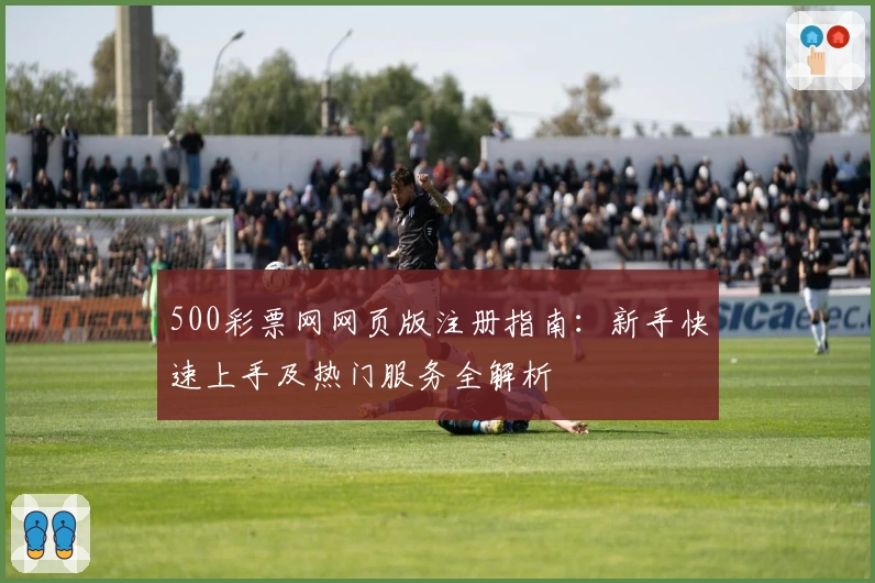 500彩票网网页版注册指南：新手快速上手及热门服务全解析
